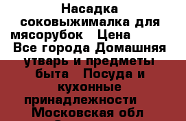 Насадка-соковыжималка для мясорубок › Цена ­ 250 - Все города Домашняя утварь и предметы быта » Посуда и кухонные принадлежности   . Московская обл.,Серпухов г.